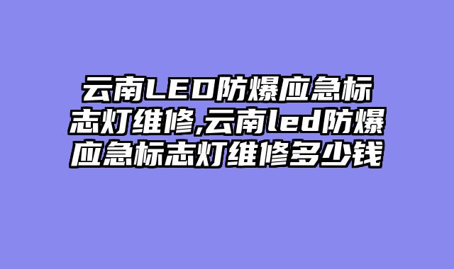 云南LED防爆应急标志灯维修,云南led防爆应急标志灯维修多少钱