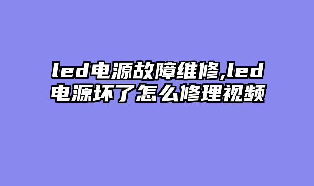 led电源故障维修,led电源坏了怎么修理视频