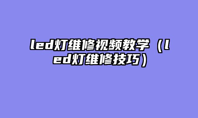 led灯维修视频教学（led灯维修技巧）