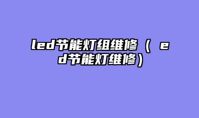 led节能灯组维修（乚ed节能灯维修）