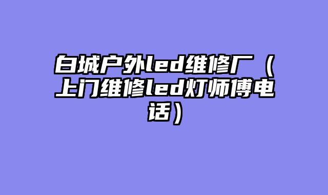 白城户外led维修厂（上门维修led灯师傅电话）