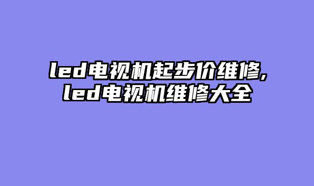 led电视机起步价维修,led电视机维修大全