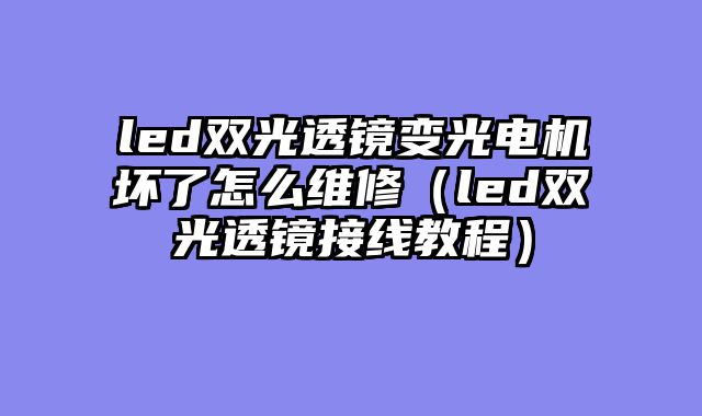 led双光透镜变光电机坏了怎么维修（led双光透镜接线教程）