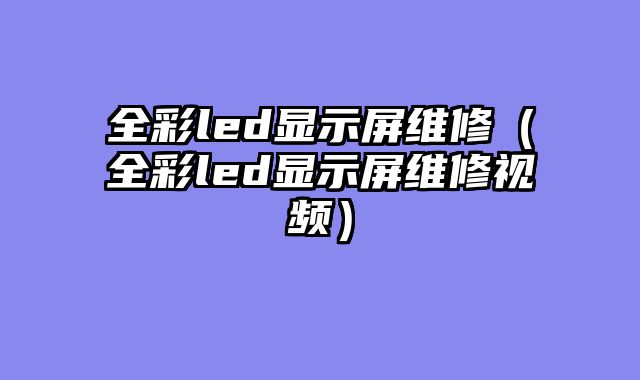 全彩led显示屏维修（全彩led显示屏维修视频）