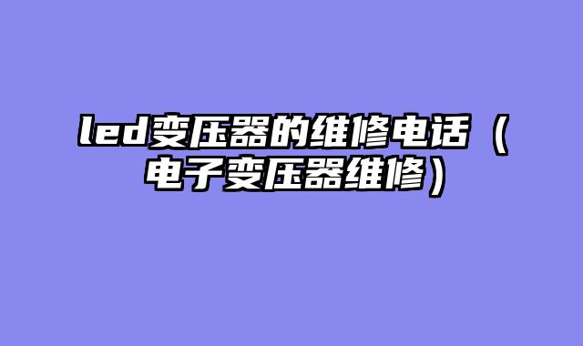 led变压器的维修电话（电子变压器维修）
