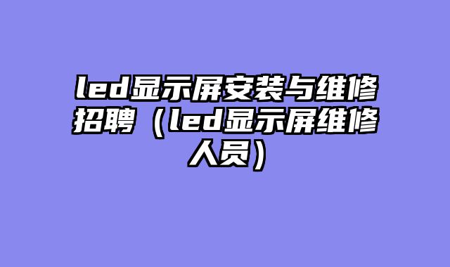 led显示屏安装与维修招聘（led显示屏维修人员）