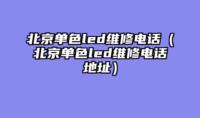北京单色led维修电话（北京单色led维修电话地址）