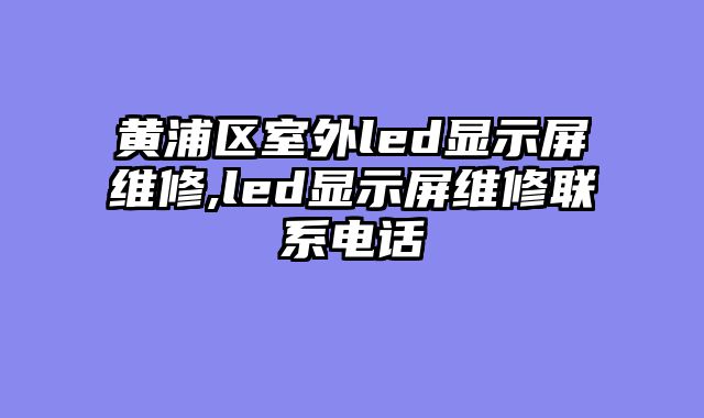 黄浦区室外led显示屏维修,led显示屏维修联系电话