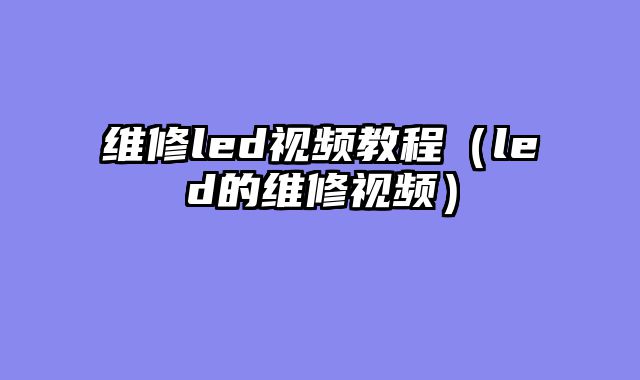 维修led视频教程（led的维修视频）
