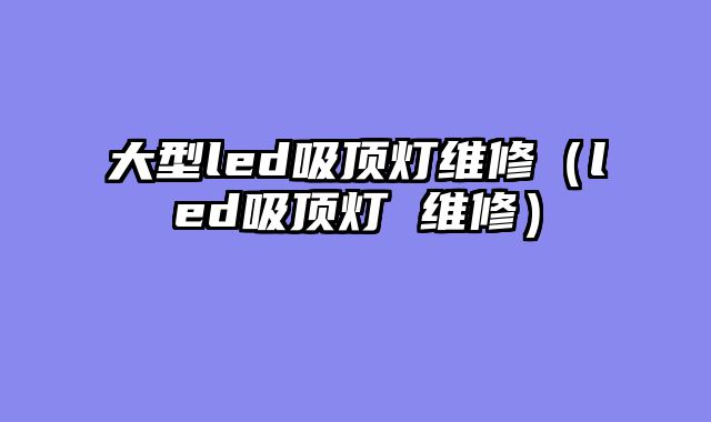 大型led吸顶灯维修（led吸顶灯 维修）