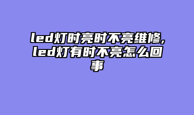 led灯时亮时不亮维修,led灯有时不亮怎么回事