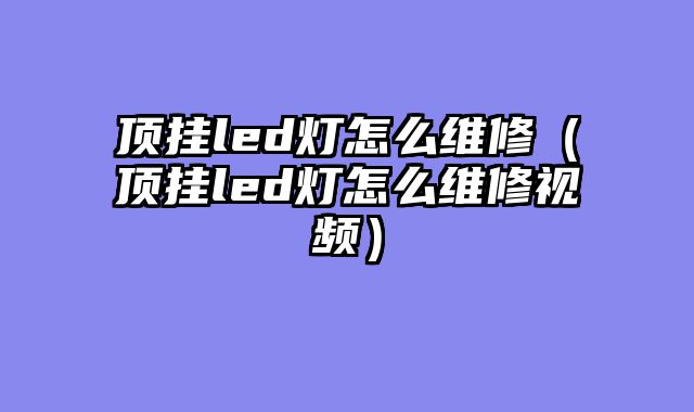 顶挂led灯怎么维修（顶挂led灯怎么维修视频）
