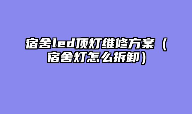 宿舍led顶灯维修方案（宿舍灯怎么拆卸）