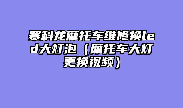 赛科龙摩托车维修换led大灯泡（摩托车大灯更换视频）
