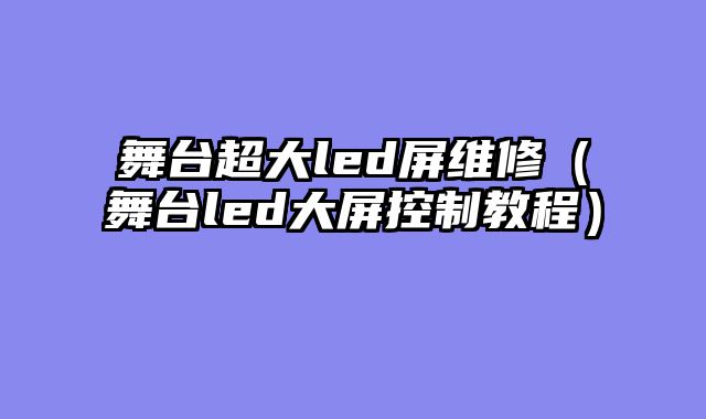 舞台超大led屏维修（舞台led大屏控制教程）