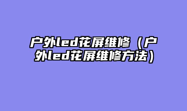 户外led花屏维修（户外led花屏维修方法）