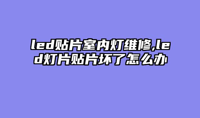 led贴片室内灯维修,led灯片贴片坏了怎么办