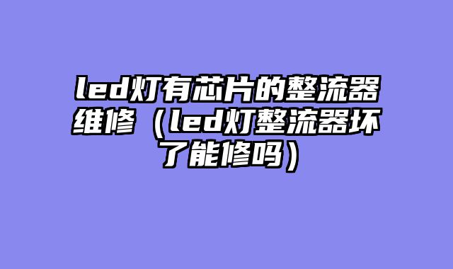 led灯有芯片的整流器维修（led灯整流器坏了能修吗）