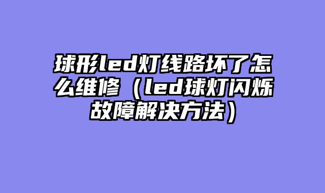球形led灯线路坏了怎么维修（led球灯闪烁故障解决方法）
