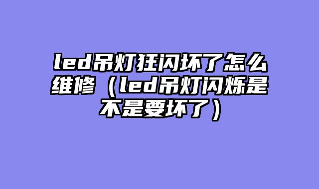 led吊灯狂闪坏了怎么维修（led吊灯闪烁是不是要坏了）