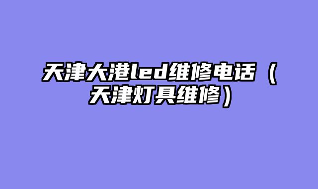 天津大港led维修电话（天津灯具维修）