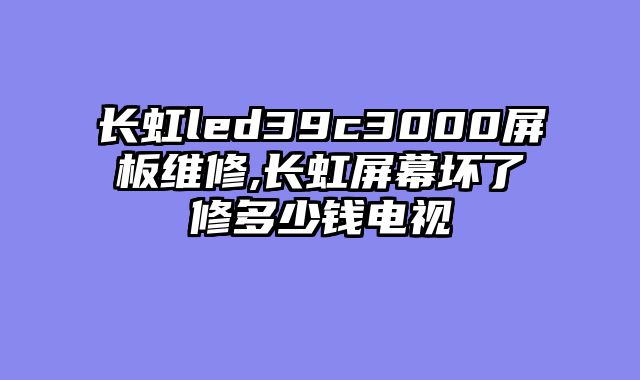 长虹led39c3000屏板维修,长虹屏幕坏了修多少钱电视