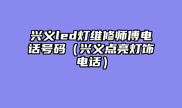 兴义led灯维修师傅电话号码（兴义点亮灯饰电话）