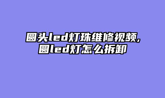 圆头led灯珠维修视频,圆led灯怎么拆卸