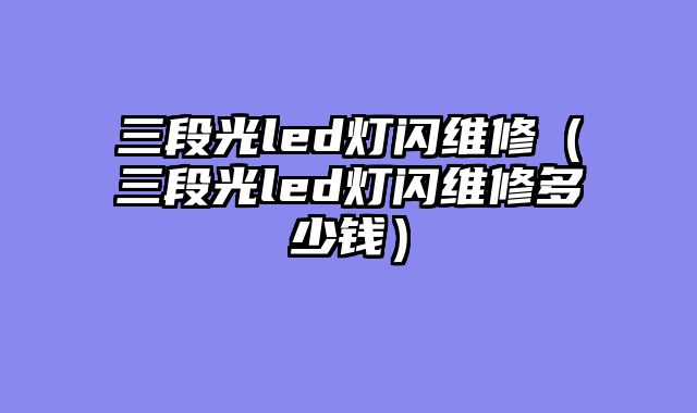 三段光led灯闪维修（三段光led灯闪维修多少钱）