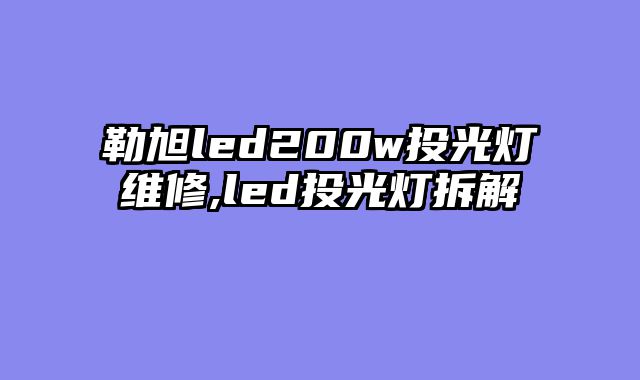 勒旭led200w投光灯维修,led投光灯拆解