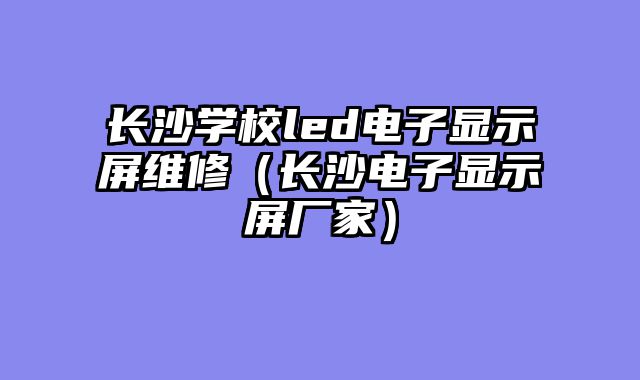 长沙学校led电子显示屏维修（长沙电子显示屏厂家）