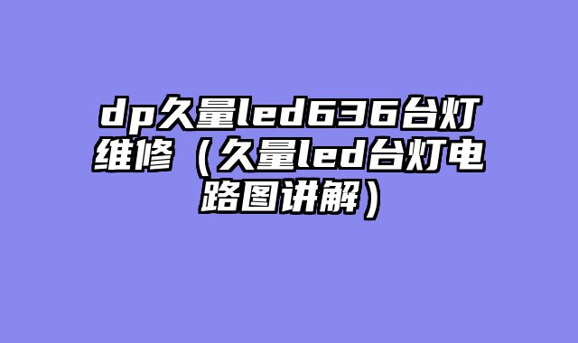 dp久量led636台灯维修（久量led台灯电路图讲解）