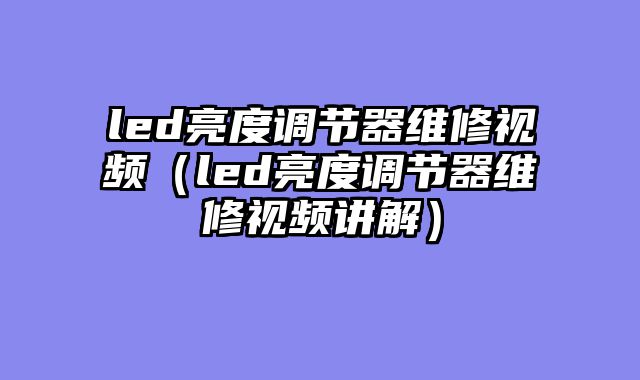 led亮度调节器维修视频（led亮度调节器维修视频讲解）