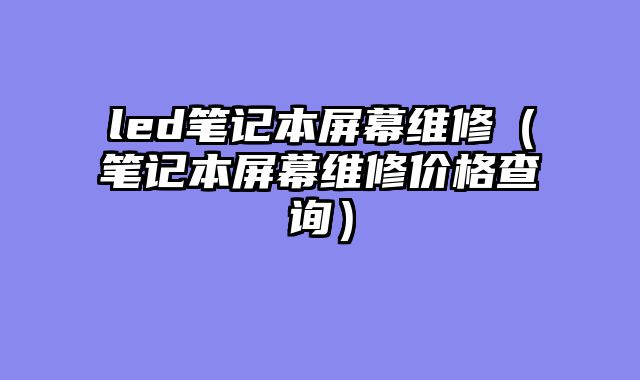 led笔记本屏幕维修（笔记本屏幕维修价格查询）