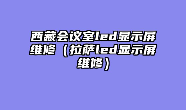 西藏会议室led显示屏维修（拉萨led显示屏维修）
