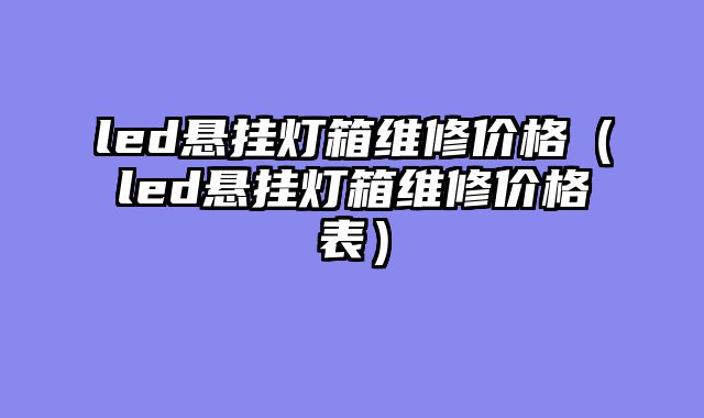 led悬挂灯箱维修价格（led悬挂灯箱维修价格表）