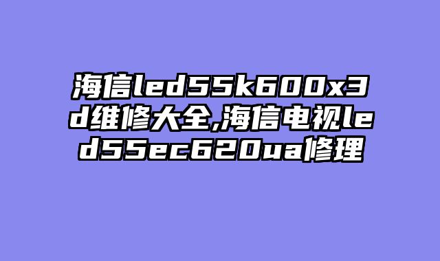 海信led55k600x3d维修大全,海信电视led55ec620ua修理