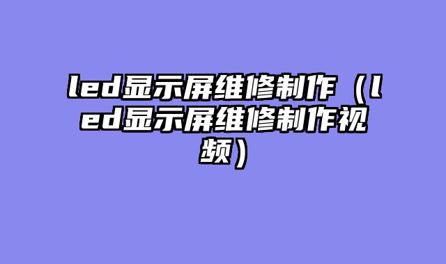 led显示屏维修制作（led显示屏维修制作视频）