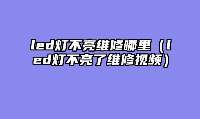 led灯不亮维修哪里（led灯不亮了维修视频）