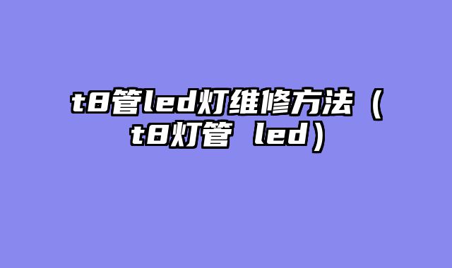 t8管led灯维修方法（t8灯管 led）