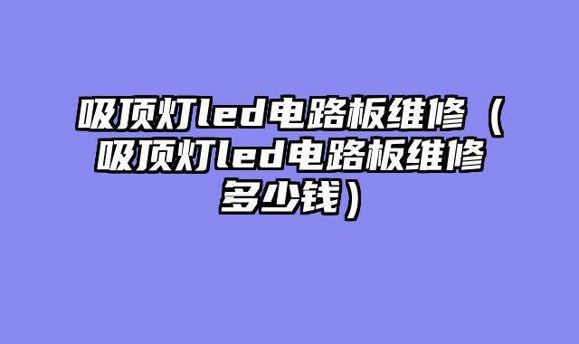 吸顶灯led电路板维修（吸顶灯led电路板维修多少钱）
