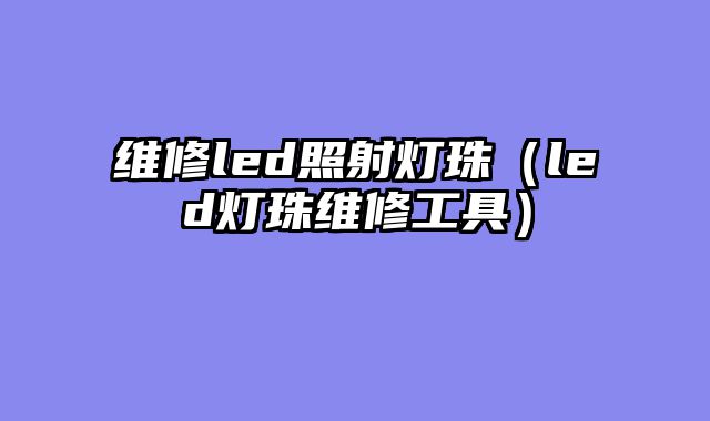 维修led照射灯珠（led灯珠维修工具）