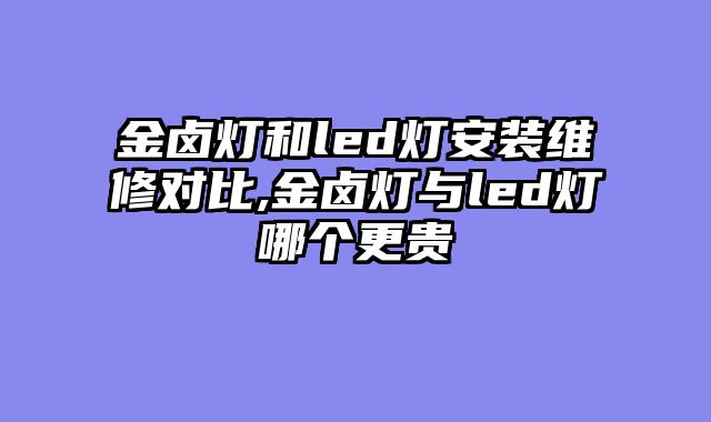 金卤灯和led灯安装维修对比,金卤灯与led灯哪个更贵