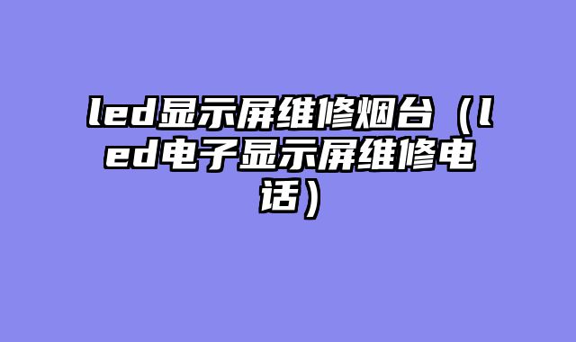 led显示屏维修烟台（led电子显示屏维修电话）