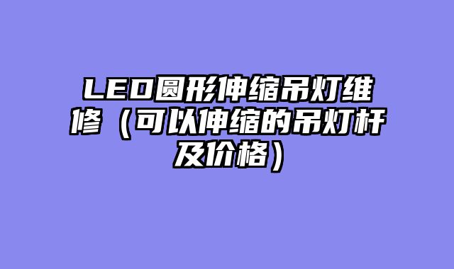LED圆形伸缩吊灯维修（可以伸缩的吊灯杆及价格）