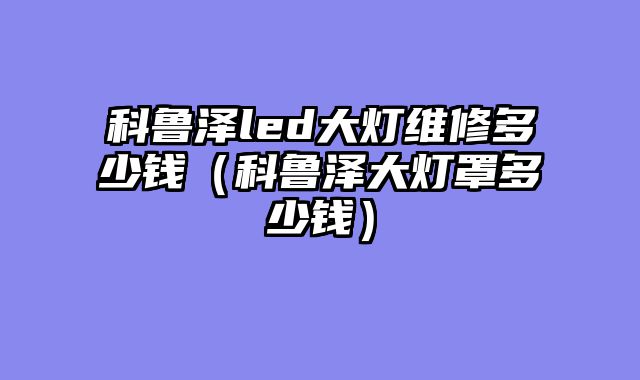 科鲁泽led大灯维修多少钱（科鲁泽大灯罩多少钱）