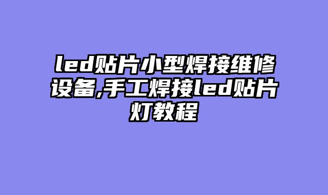 led贴片小型焊接维修设备,手工焊接led贴片灯教程