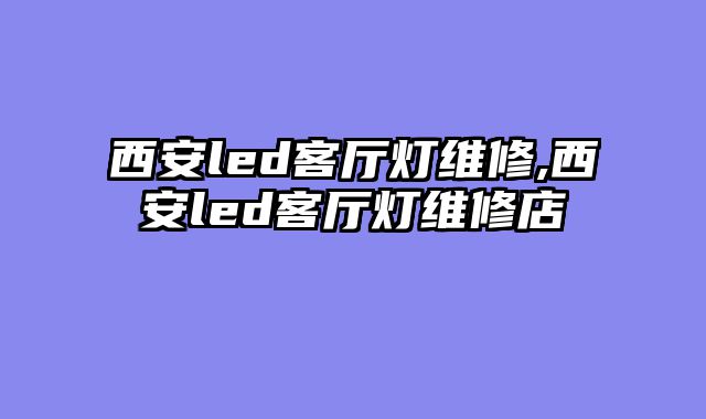 西安led客厅灯维修,西安led客厅灯维修店