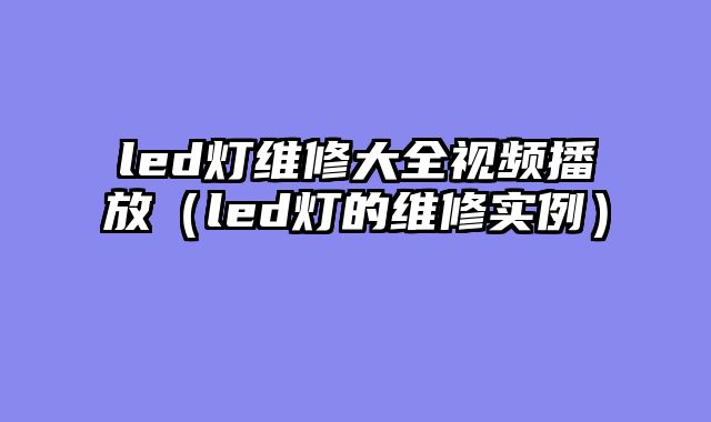 led灯维修大全视频播放（led灯的维修实例）