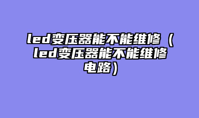 led变压器能不能维修（led变压器能不能维修电路）